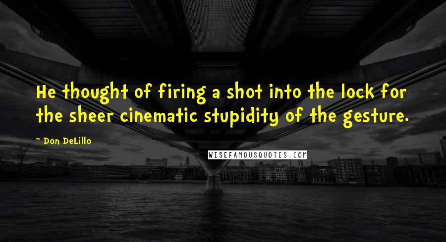 Don DeLillo Quotes: He thought of firing a shot into the lock for the sheer cinematic stupidity of the gesture.