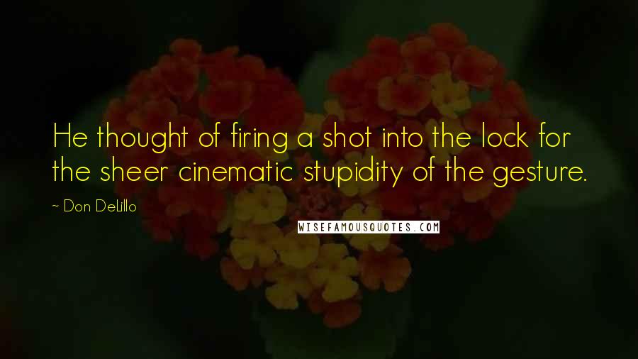 Don DeLillo Quotes: He thought of firing a shot into the lock for the sheer cinematic stupidity of the gesture.