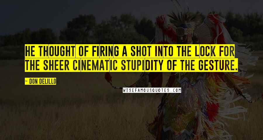 Don DeLillo Quotes: He thought of firing a shot into the lock for the sheer cinematic stupidity of the gesture.