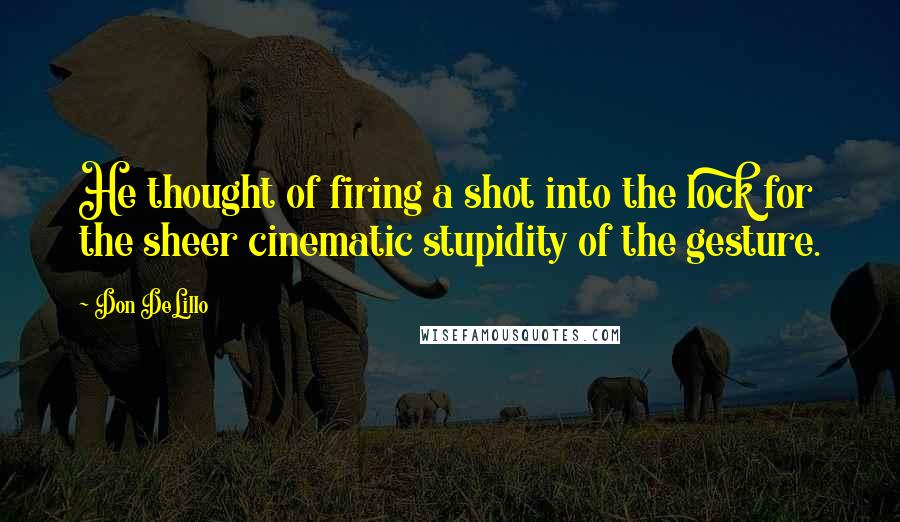 Don DeLillo Quotes: He thought of firing a shot into the lock for the sheer cinematic stupidity of the gesture.