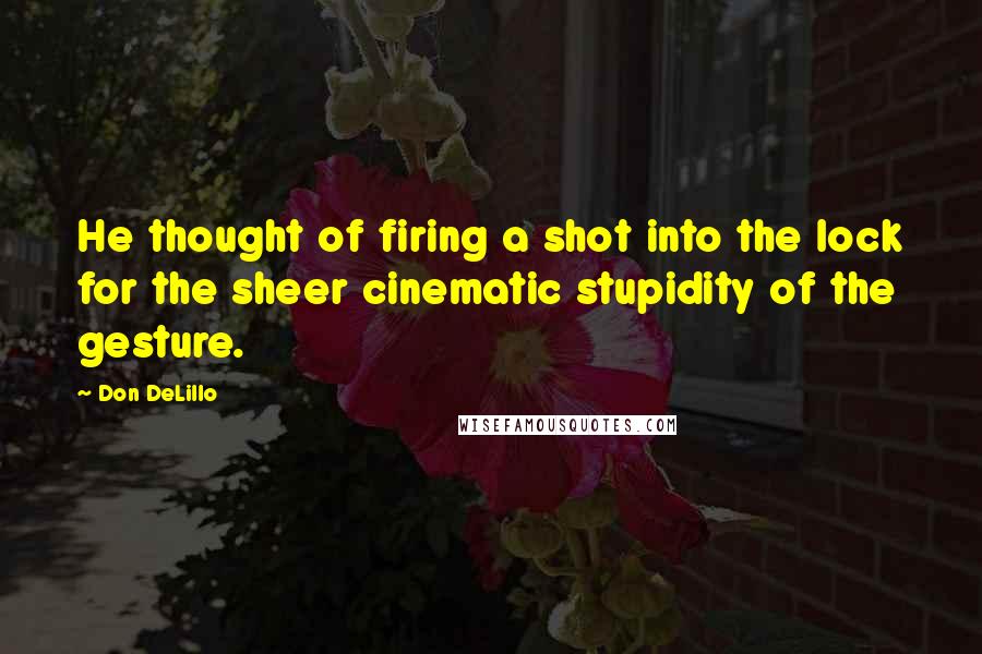 Don DeLillo Quotes: He thought of firing a shot into the lock for the sheer cinematic stupidity of the gesture.