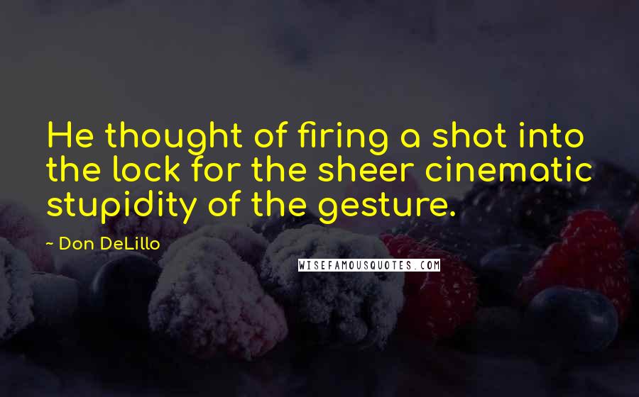 Don DeLillo Quotes: He thought of firing a shot into the lock for the sheer cinematic stupidity of the gesture.