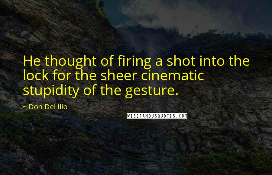 Don DeLillo Quotes: He thought of firing a shot into the lock for the sheer cinematic stupidity of the gesture.