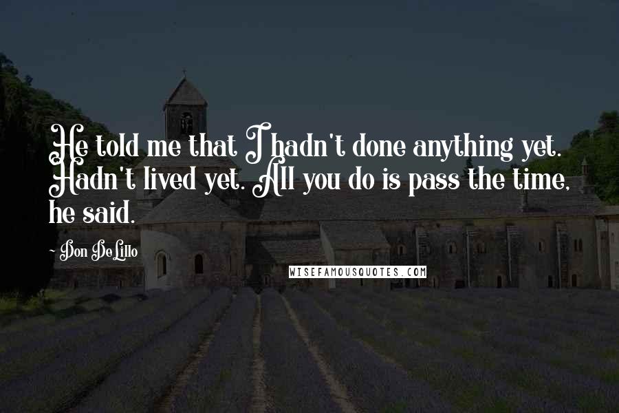 Don DeLillo Quotes: He told me that I hadn't done anything yet. Hadn't lived yet. All you do is pass the time, he said.