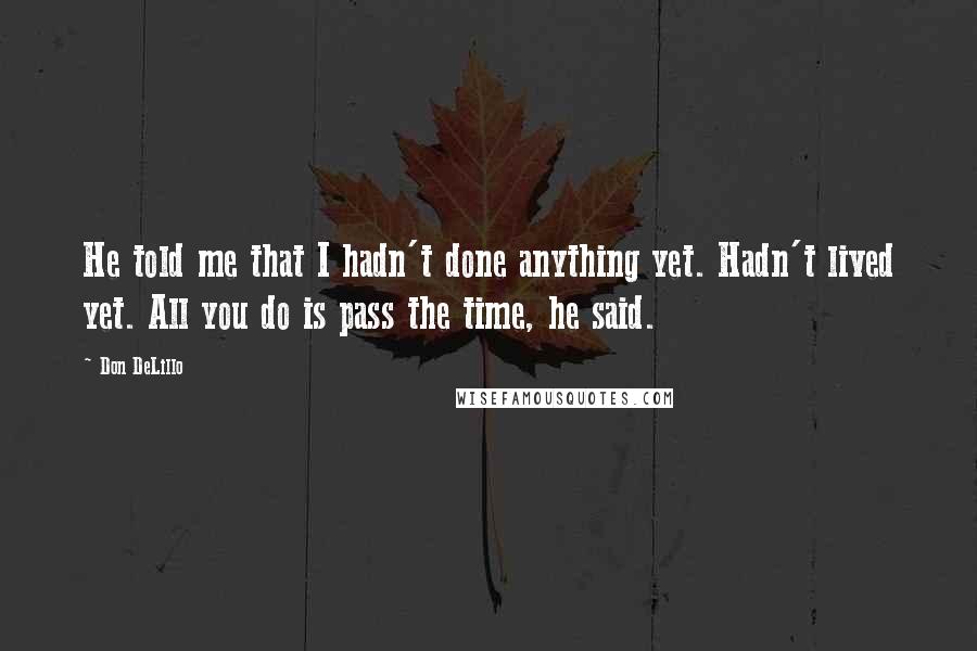 Don DeLillo Quotes: He told me that I hadn't done anything yet. Hadn't lived yet. All you do is pass the time, he said.