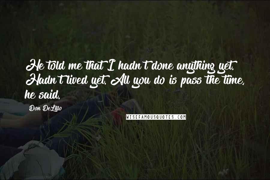 Don DeLillo Quotes: He told me that I hadn't done anything yet. Hadn't lived yet. All you do is pass the time, he said.