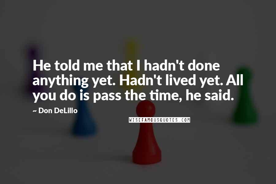 Don DeLillo Quotes: He told me that I hadn't done anything yet. Hadn't lived yet. All you do is pass the time, he said.