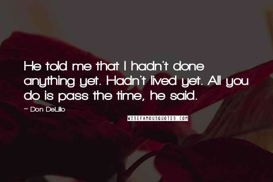 Don DeLillo Quotes: He told me that I hadn't done anything yet. Hadn't lived yet. All you do is pass the time, he said.