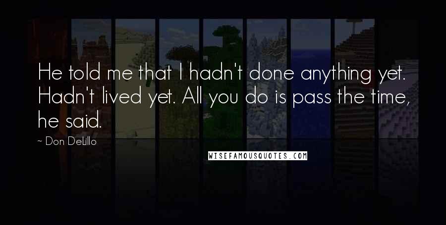 Don DeLillo Quotes: He told me that I hadn't done anything yet. Hadn't lived yet. All you do is pass the time, he said.