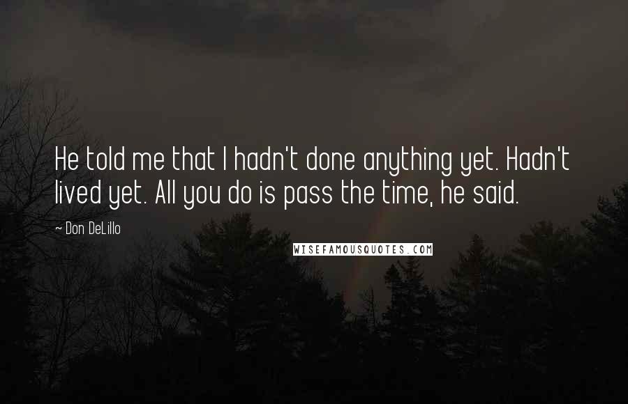 Don DeLillo Quotes: He told me that I hadn't done anything yet. Hadn't lived yet. All you do is pass the time, he said.