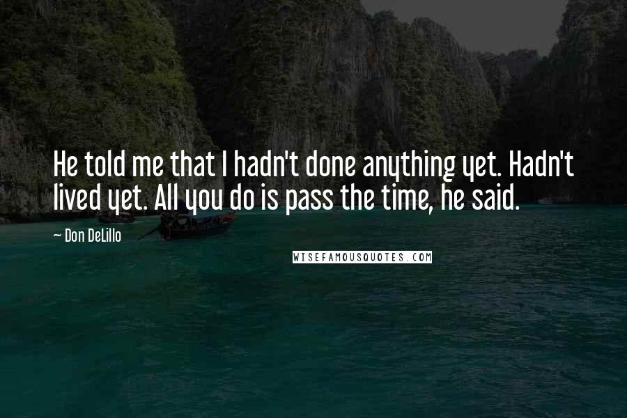 Don DeLillo Quotes: He told me that I hadn't done anything yet. Hadn't lived yet. All you do is pass the time, he said.