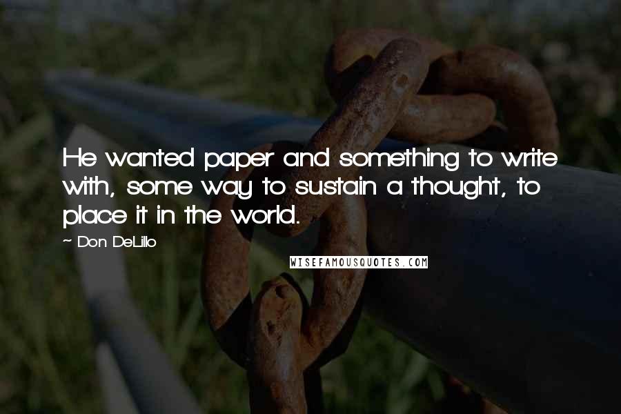 Don DeLillo Quotes: He wanted paper and something to write with, some way to sustain a thought, to place it in the world.