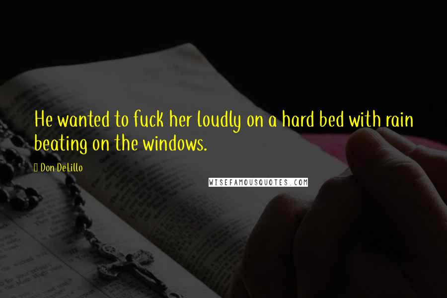 Don DeLillo Quotes: He wanted to fuck her loudly on a hard bed with rain beating on the windows.