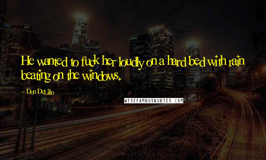 Don DeLillo Quotes: He wanted to fuck her loudly on a hard bed with rain beating on the windows.