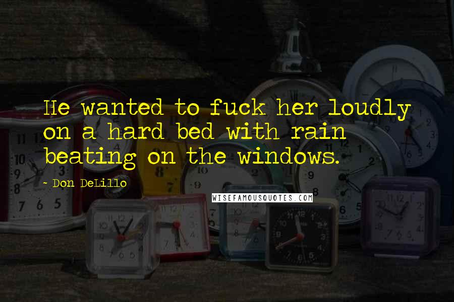 Don DeLillo Quotes: He wanted to fuck her loudly on a hard bed with rain beating on the windows.