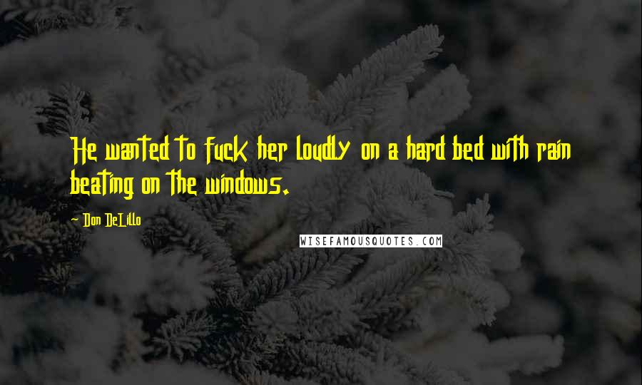 Don DeLillo Quotes: He wanted to fuck her loudly on a hard bed with rain beating on the windows.