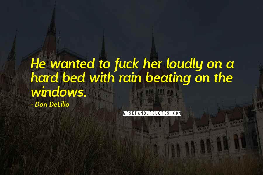 Don DeLillo Quotes: He wanted to fuck her loudly on a hard bed with rain beating on the windows.