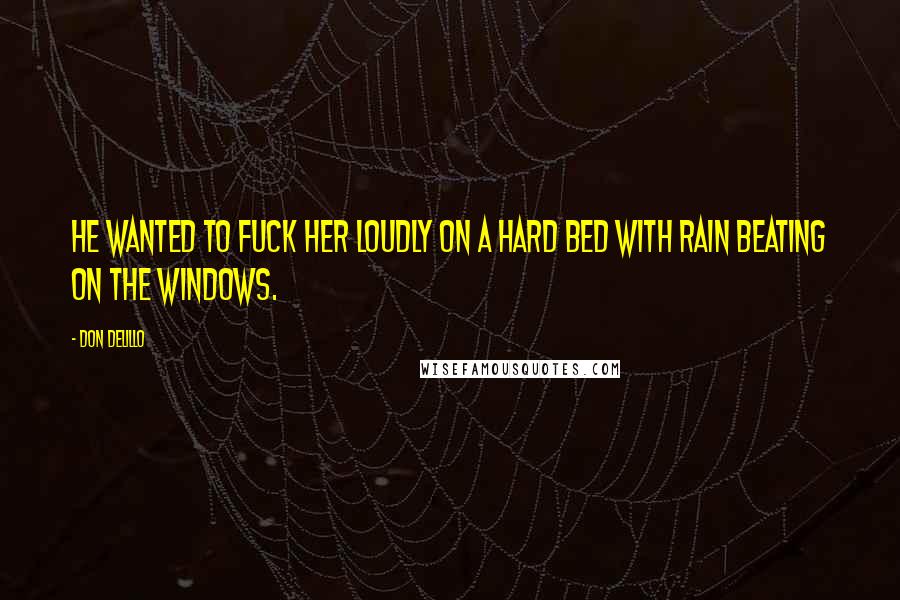 Don DeLillo Quotes: He wanted to fuck her loudly on a hard bed with rain beating on the windows.