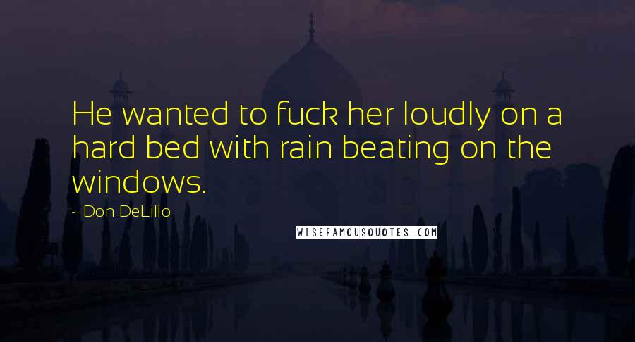 Don DeLillo Quotes: He wanted to fuck her loudly on a hard bed with rain beating on the windows.