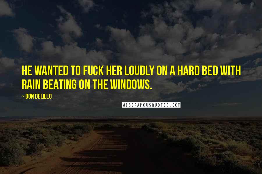 Don DeLillo Quotes: He wanted to fuck her loudly on a hard bed with rain beating on the windows.