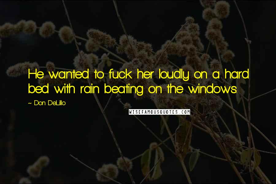 Don DeLillo Quotes: He wanted to fuck her loudly on a hard bed with rain beating on the windows.