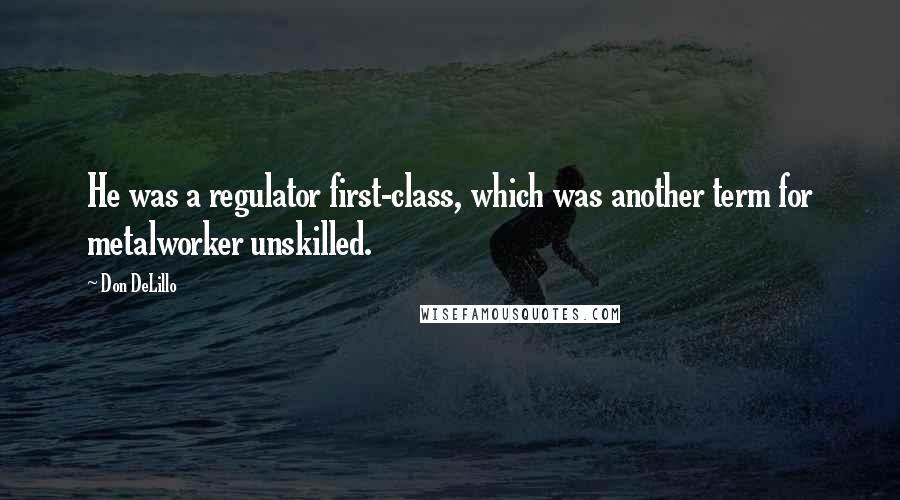 Don DeLillo Quotes: He was a regulator first-class, which was another term for metalworker unskilled.