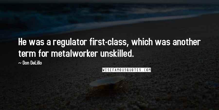 Don DeLillo Quotes: He was a regulator first-class, which was another term for metalworker unskilled.