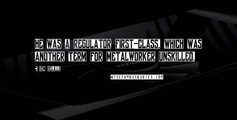 Don DeLillo Quotes: He was a regulator first-class, which was another term for metalworker unskilled.