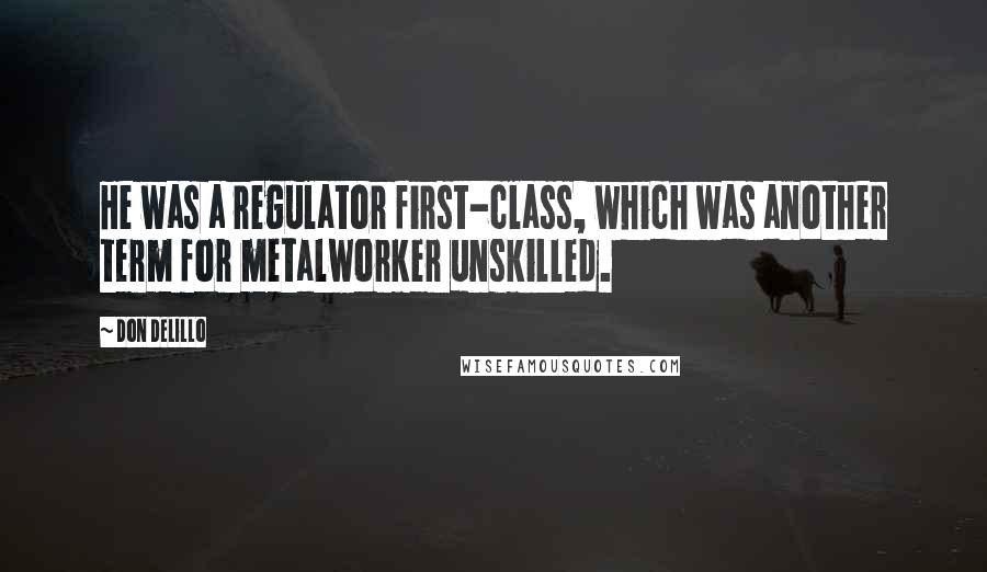 Don DeLillo Quotes: He was a regulator first-class, which was another term for metalworker unskilled.