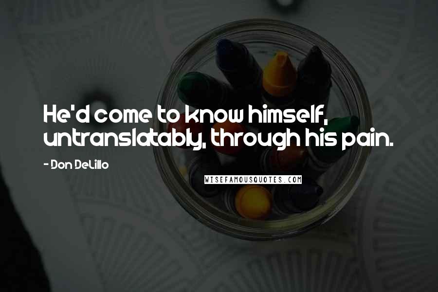 Don DeLillo Quotes: He'd come to know himself, untranslatably, through his pain.