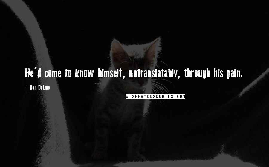 Don DeLillo Quotes: He'd come to know himself, untranslatably, through his pain.