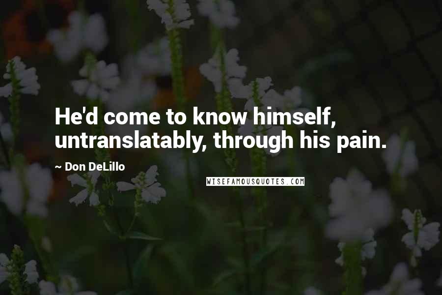Don DeLillo Quotes: He'd come to know himself, untranslatably, through his pain.