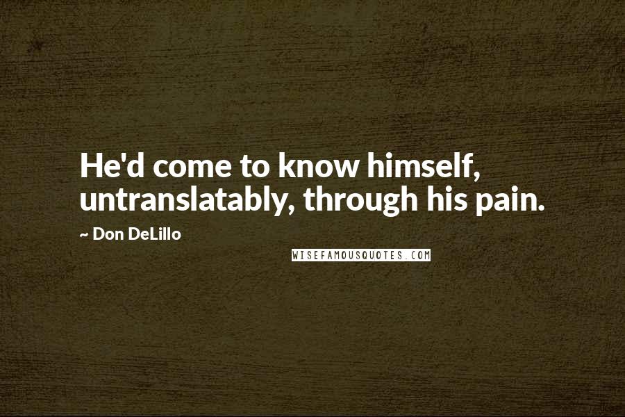 Don DeLillo Quotes: He'd come to know himself, untranslatably, through his pain.