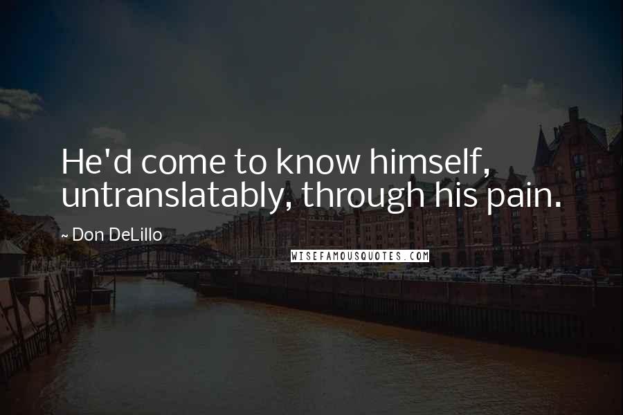 Don DeLillo Quotes: He'd come to know himself, untranslatably, through his pain.