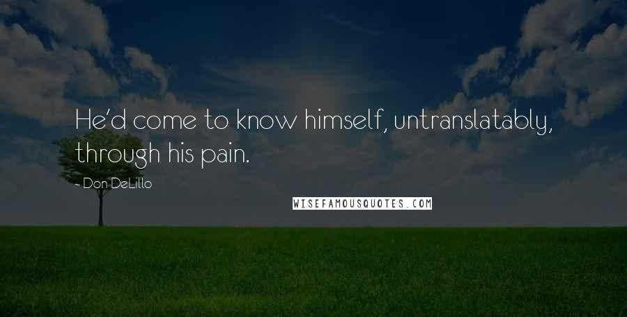 Don DeLillo Quotes: He'd come to know himself, untranslatably, through his pain.