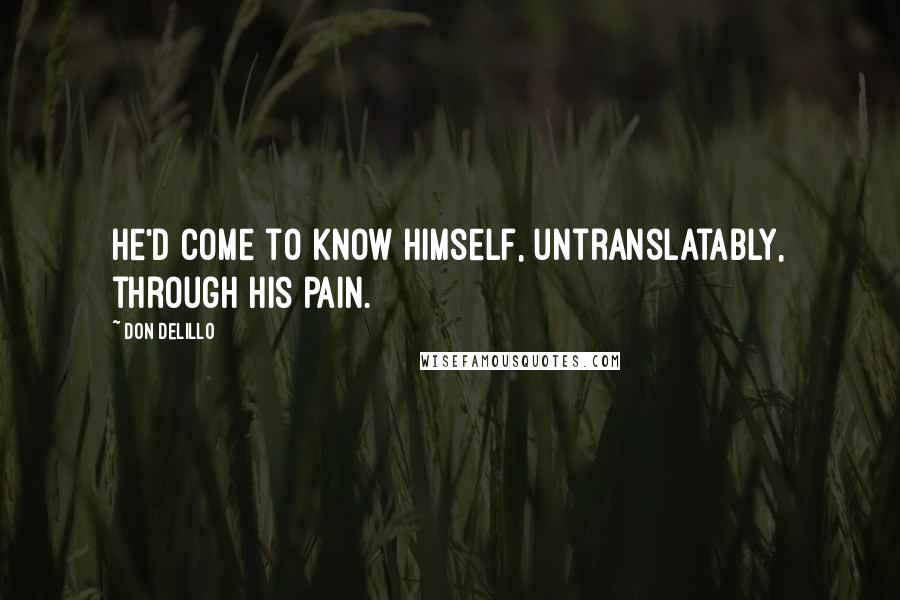 Don DeLillo Quotes: He'd come to know himself, untranslatably, through his pain.