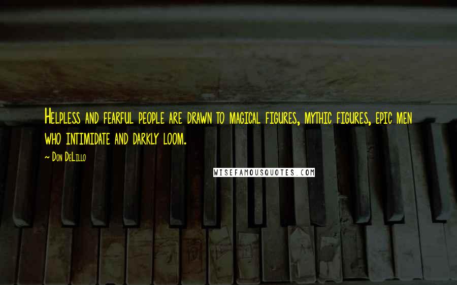 Don DeLillo Quotes: Helpless and fearful people are drawn to magical figures, mythic figures, epic men who intimidate and darkly loom.