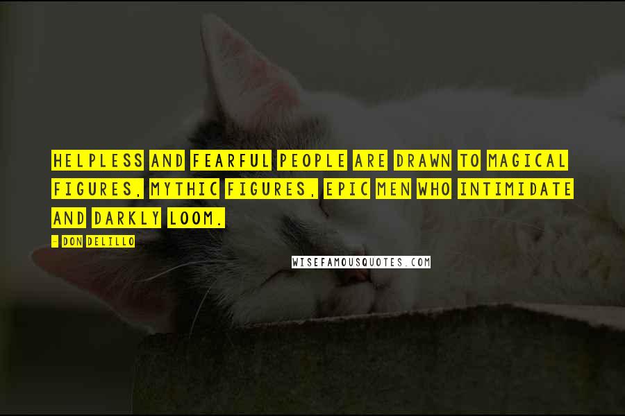 Don DeLillo Quotes: Helpless and fearful people are drawn to magical figures, mythic figures, epic men who intimidate and darkly loom.