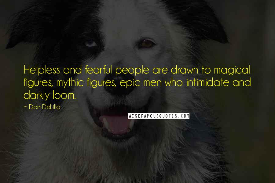 Don DeLillo Quotes: Helpless and fearful people are drawn to magical figures, mythic figures, epic men who intimidate and darkly loom.