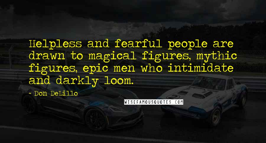 Don DeLillo Quotes: Helpless and fearful people are drawn to magical figures, mythic figures, epic men who intimidate and darkly loom.