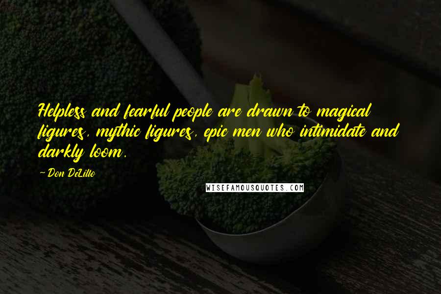 Don DeLillo Quotes: Helpless and fearful people are drawn to magical figures, mythic figures, epic men who intimidate and darkly loom.