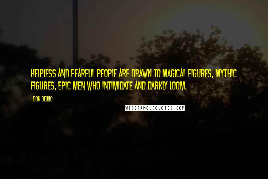 Don DeLillo Quotes: Helpless and fearful people are drawn to magical figures, mythic figures, epic men who intimidate and darkly loom.