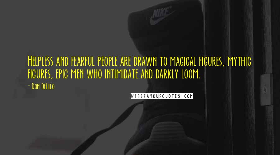 Don DeLillo Quotes: Helpless and fearful people are drawn to magical figures, mythic figures, epic men who intimidate and darkly loom.