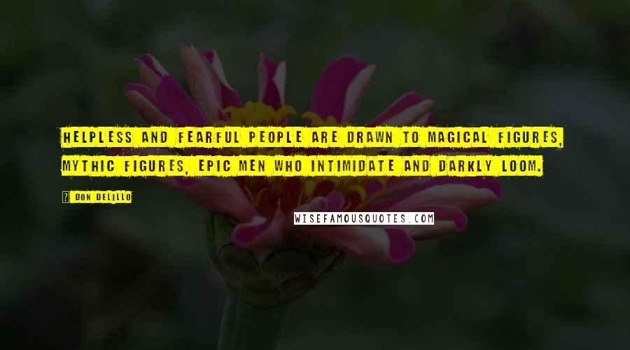 Don DeLillo Quotes: Helpless and fearful people are drawn to magical figures, mythic figures, epic men who intimidate and darkly loom.