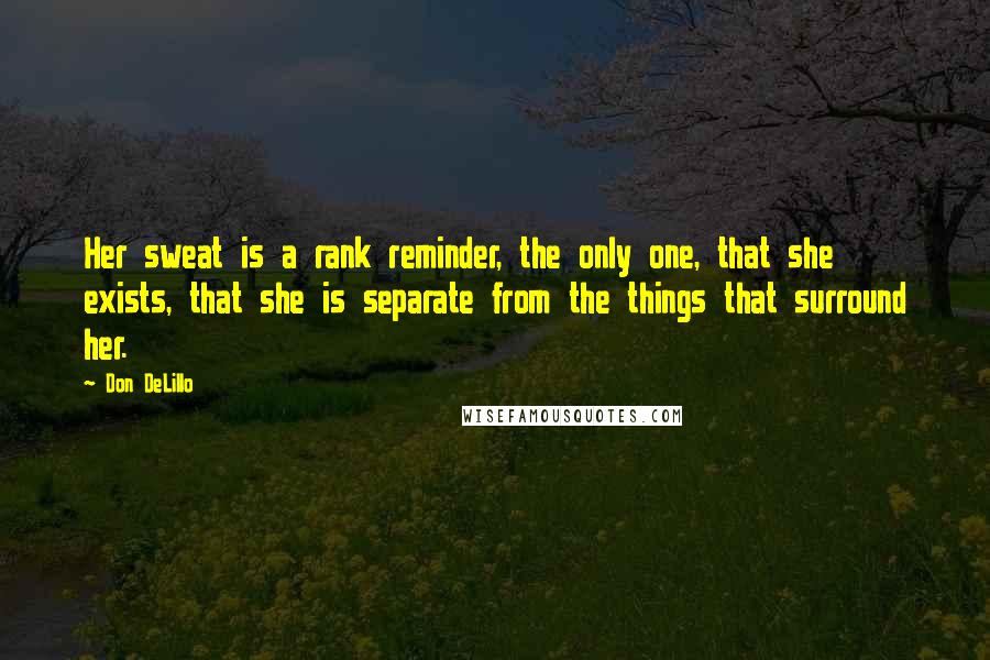 Don DeLillo Quotes: Her sweat is a rank reminder, the only one, that she exists, that she is separate from the things that surround her.