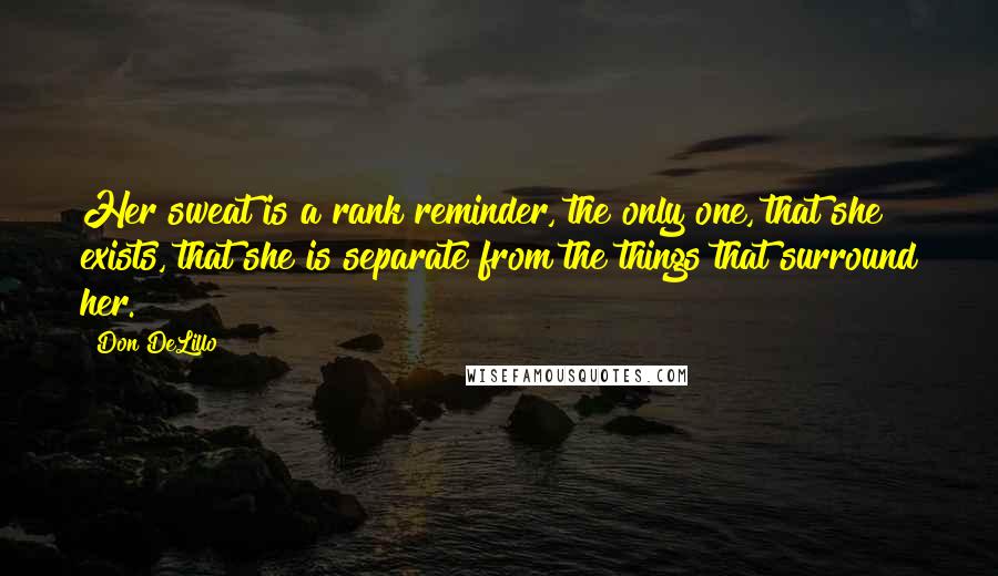 Don DeLillo Quotes: Her sweat is a rank reminder, the only one, that she exists, that she is separate from the things that surround her.