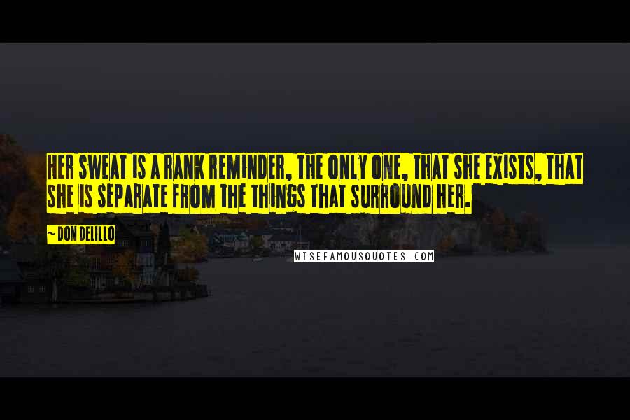 Don DeLillo Quotes: Her sweat is a rank reminder, the only one, that she exists, that she is separate from the things that surround her.