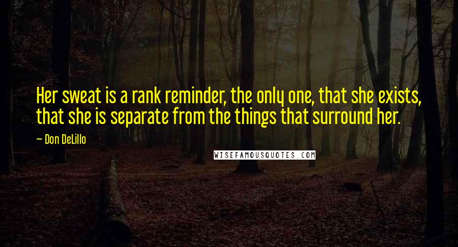 Don DeLillo Quotes: Her sweat is a rank reminder, the only one, that she exists, that she is separate from the things that surround her.