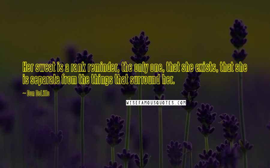 Don DeLillo Quotes: Her sweat is a rank reminder, the only one, that she exists, that she is separate from the things that surround her.