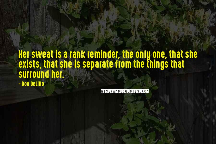 Don DeLillo Quotes: Her sweat is a rank reminder, the only one, that she exists, that she is separate from the things that surround her.